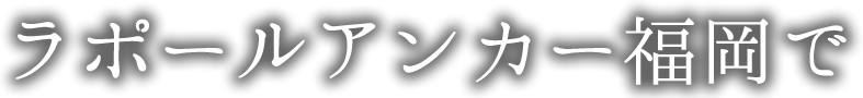 ラポールアンカー福岡で